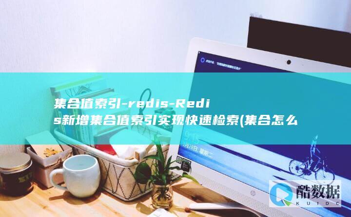 集合值索引-redis-Redis新增集合值索引实现快速检索 (集合怎么索引)