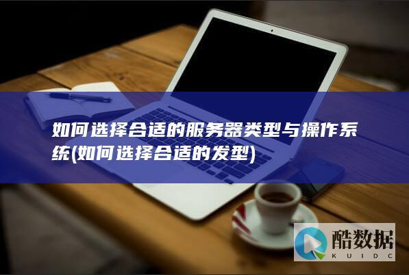 如何选择合适的服务器类型与操作系统 (如何选择合适的发型)