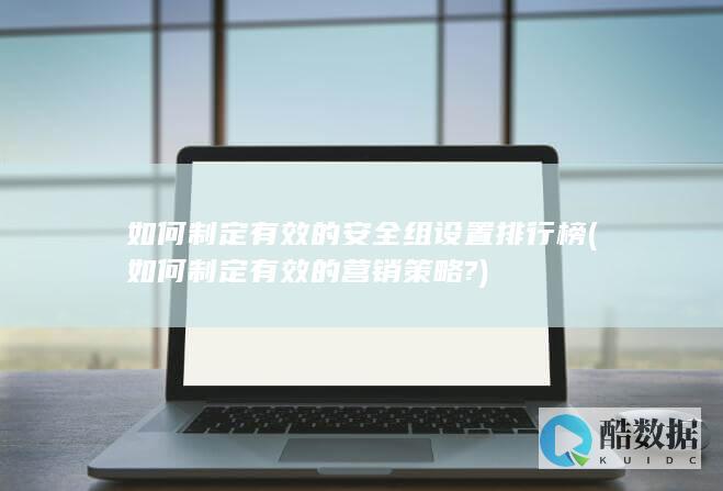 如何制定有效的安全组设置排行榜 (如何制定有效的营销策略?)