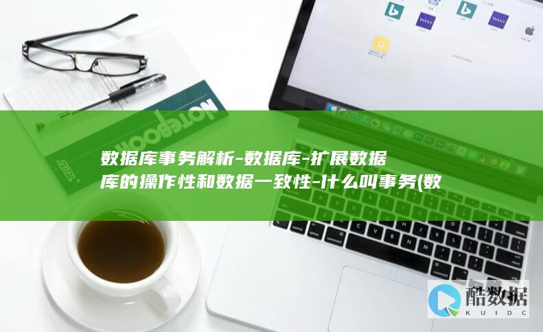 数据库事务解析-数据库-扩展数据库的操作性和数据一致性-什么叫事务 (数据库事务解决方案)