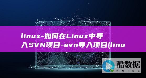linux-如何在Linux中导入SVN项目-svn导入项目 (linux版什么意思)