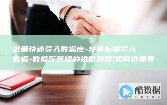批量快速导入数据库-快速批量导入数据-数据库管理的进阶利器 (如何批量导入)
