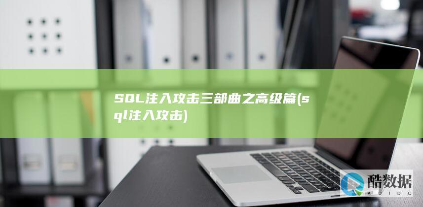 SQL注入攻击三部曲之高级篇 (sql注入攻击)