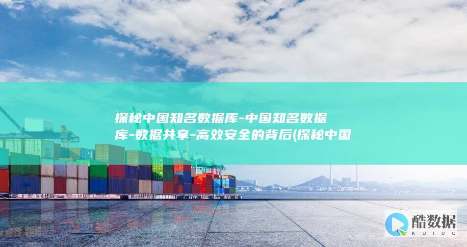 探秘中国知名数据库-中国知名数据库-数据共享-高效安全的背后 (探秘中国知名人物)