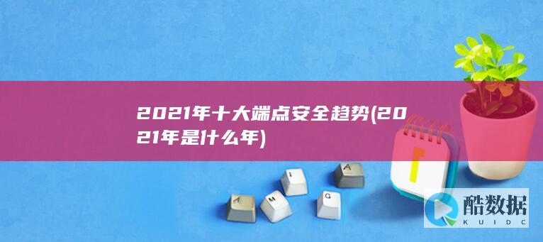 2021年十大端点安全趋势 (2021年是什么年)
