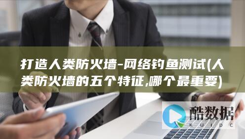 打造人类防火墙-网络钓鱼测试 (人类防火墙的五个特征,哪个最重要)