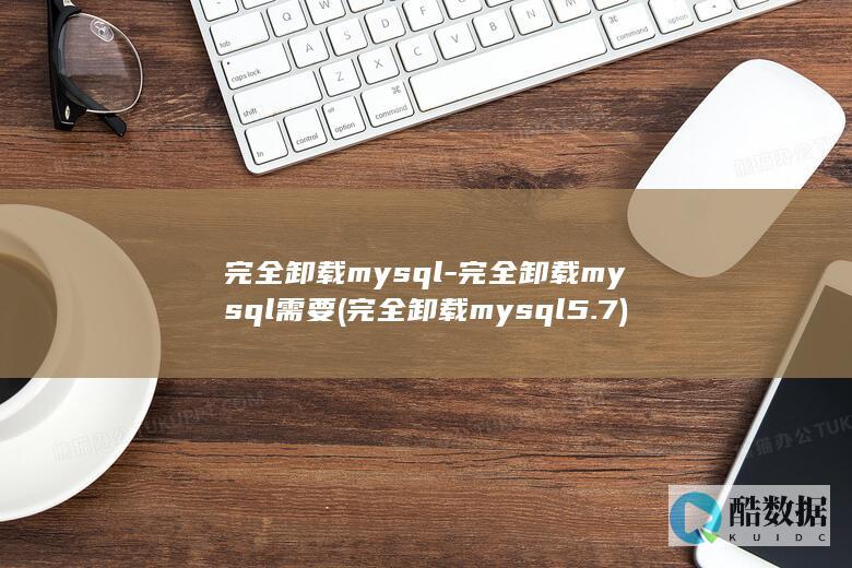 完全卸载mysql-完全卸载mysql需要 (完全卸载mysql5.7)