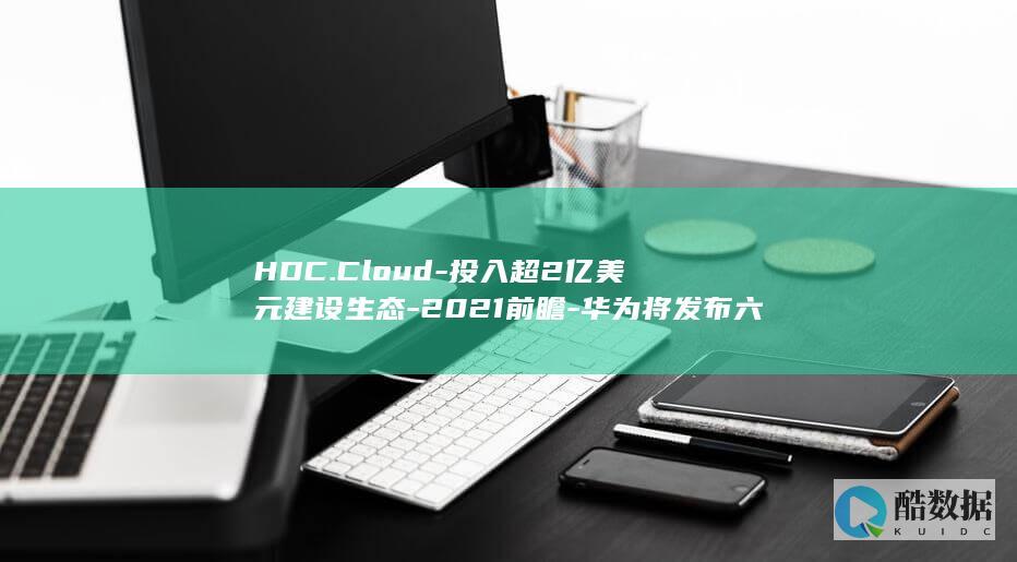 HDC.Cloud-投入超2亿美元建设生态-2021前瞻-华为将发布六大重磅创新产品和技术 (黄豆长虫了还能打豆浆喝吗)