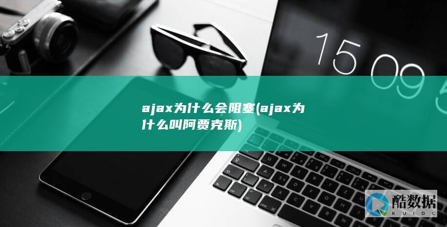 ajax为什么会阻塞 (ajax为什么叫阿贾克斯)