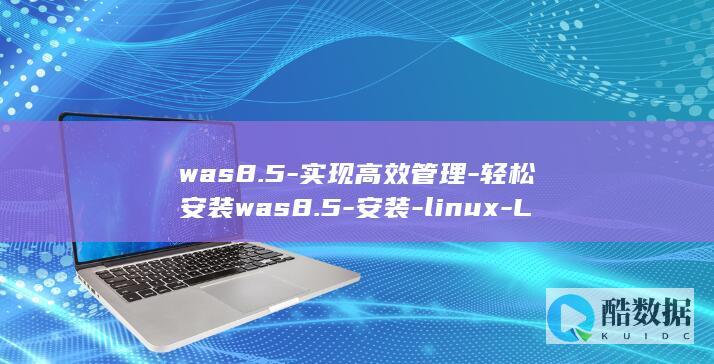 was8.5-实现高效管理-轻松安装was8.5-安装-linux-Linux (was8.5 ssl申请)