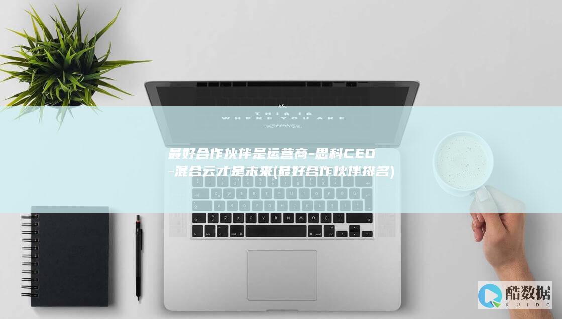 最好合作伙伴是运营商-思科CEO-混合云才是未来 (最好合作伙伴排名)