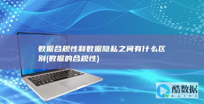 数据合规性和数据隐私之间有什么区别 (数据的合规性)