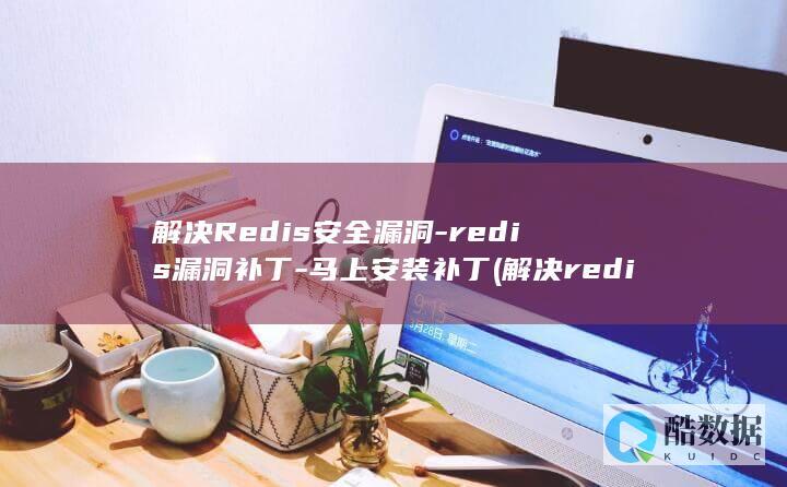 解决Redis安全漏洞-redis漏洞补丁-马上安装补丁 (解决redis单线程问题)