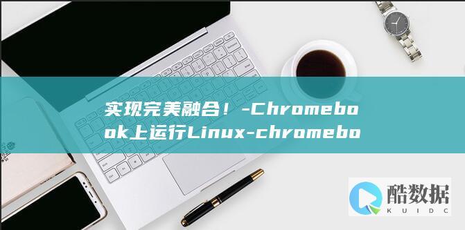 实现完美融合！-Chromebook上运行Linux-chromebook装linux (实现完美融合的搭配可以吗)