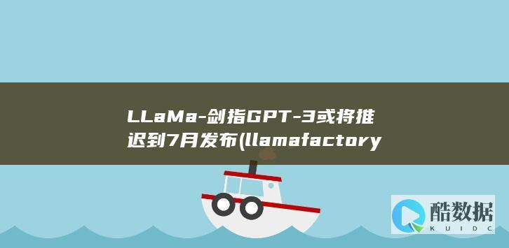 LLaMa-剑指GPT-3或将推迟到7月发布 (llama factory训练)