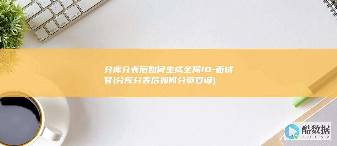 分库分表后如何生成全局ID-面试官 (分库分表后如何分页查询)