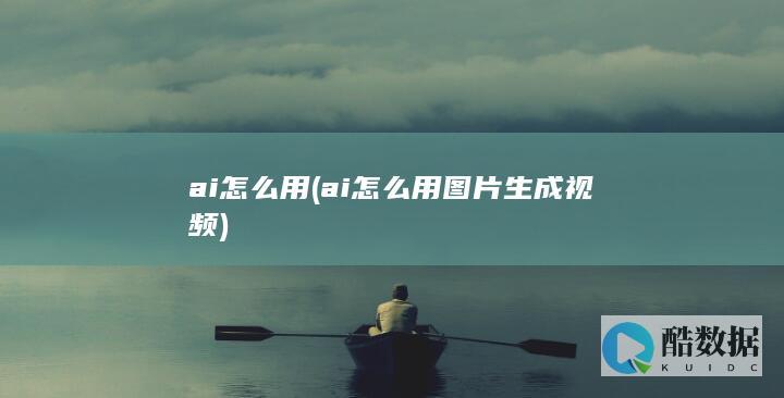 ai怎么用 (ai怎么用图片生成视频)