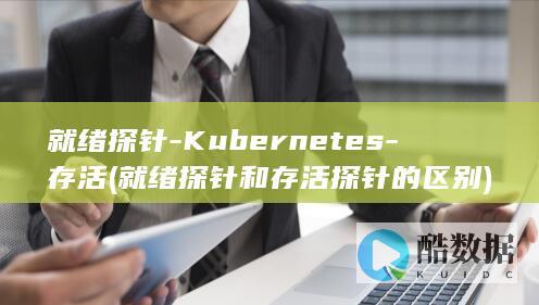 就绪探针-Kubernetes-存活 (就绪探针和存活探针的区别)