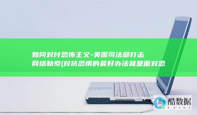 如同对付恐怖主义-美国司法部打击网络勒索 (对抗恐惧的最好办法就是面对恐惧)