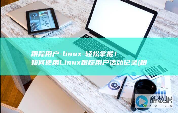 跟踪用户-linux-轻松掌握！如何使用Linux跟踪用户活动记录 (跟踪用户反馈)