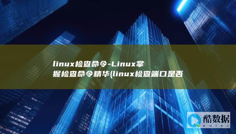 linux检查命令-Linux掌握检查命令精华 (linux检查端口是否被占用)