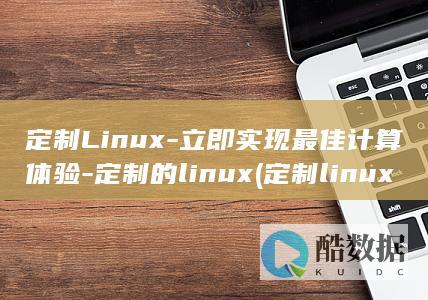 定制Linux-立即实现最佳计算体验-定制的linux (定制linux系统)