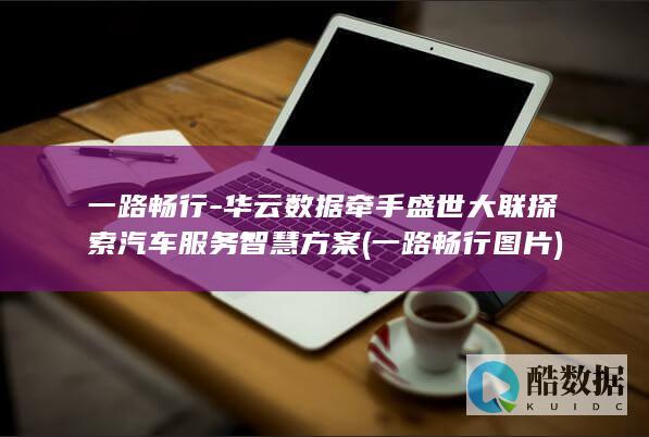 一路畅行-华云数据牵手盛世大联探索汽车服务智慧方案 (一路畅行图片)