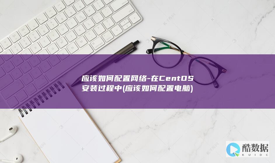应该如何配置网络-在CentOS安装过程中 (应该如何配置电脑)