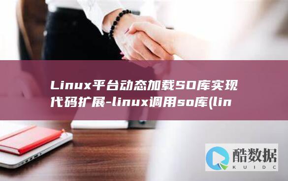 Linux平台动态加载SO库实现代码扩展-linux调用so库 (linux平台是什么意思)