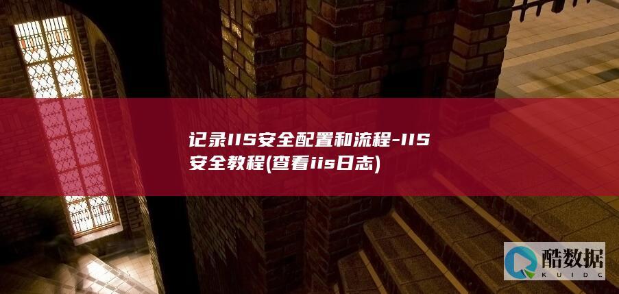 记录IIS安全配置和流程-IIS安全教程 (查看iis日志)