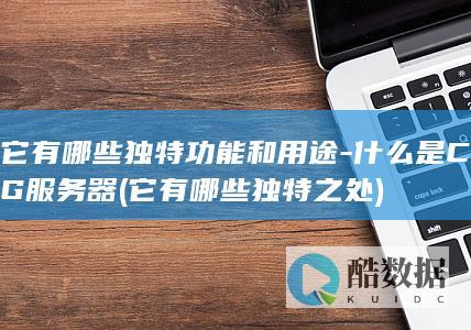 它有哪些独特功能和用途-什么是CG服务器 (它有哪些独特之处)