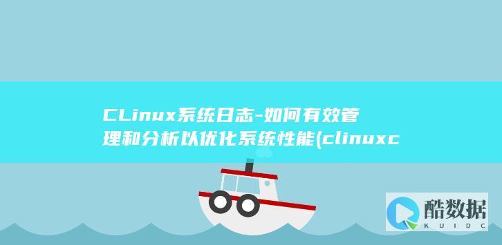 CLinux系统日志-如何有效管理和分析以优化系统性能 (clinux co)