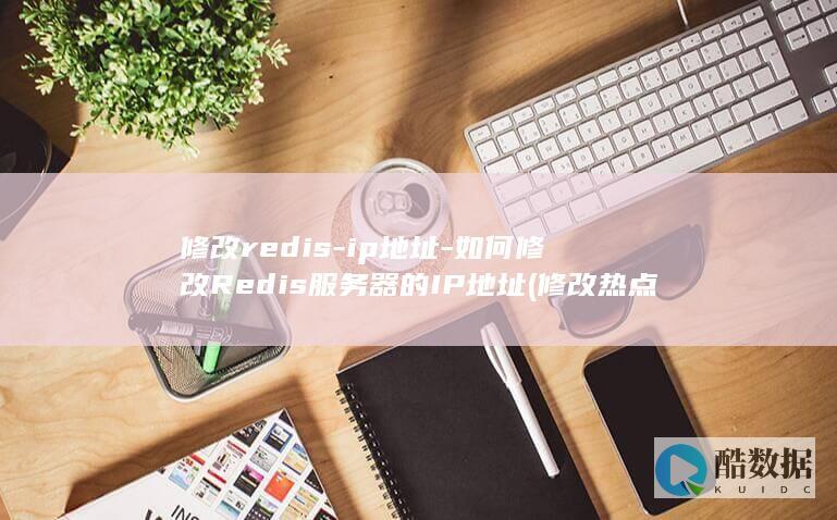 修改redis-ip地址-如何修改Redis服务器的IP地址 (修改热点名称)