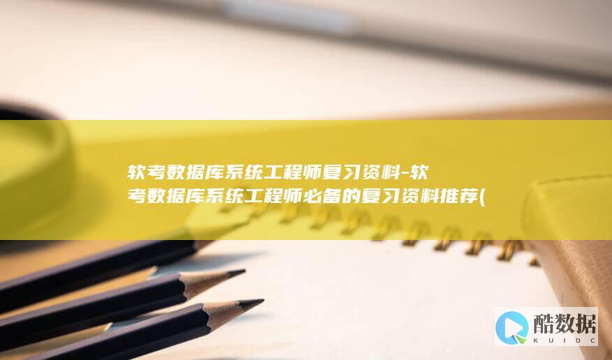 软考数据库系统工程师复习资料-软考数据库系统工程师必备的复习资料推荐 (软考数据库多少分合格)
