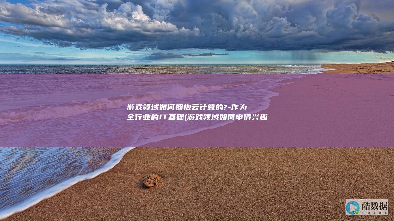游戏领域如何拥抱云计算的?-作为全行业的IT基础 (游戏领域如何申请兴趣认证)