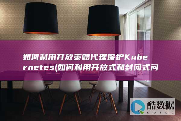 如何利用开放策略代理保护Kubernetes (如何利用开放式和封闭式问题购买隐形眼镜)