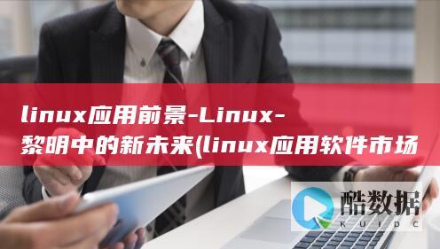linux应用前景-Linux-黎明中的新未来 (linux应用软件市场)
