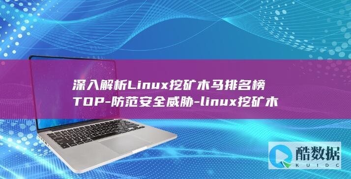 深入解析Linux挖矿木马排名榜TOP-防范安全威胁-linux挖矿木马top (深入解析联合码)