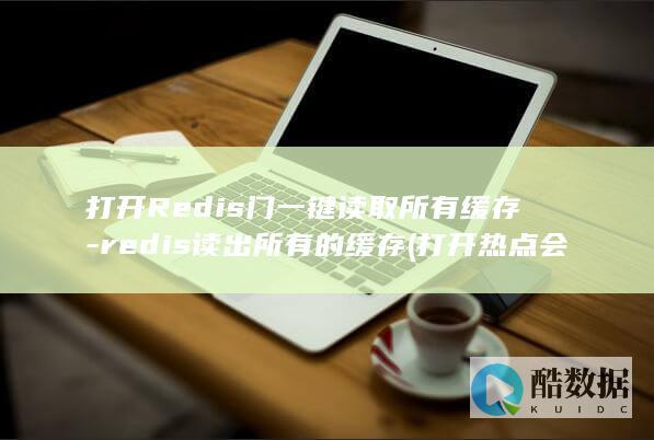 打开Redis门一键读取所有缓存-redis读出所有的缓存 (打开热点会消耗流量吗)