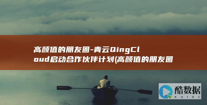 高颜值的朋友圈-青云QingCloud启动合作伙伴计划 (高颜值的朋友圈文案)