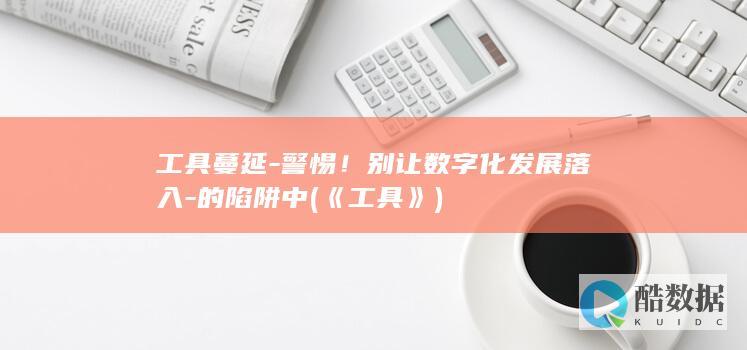 工具蔓延-警惕！别让数字化发展落入-的陷阱中 (《工具》)