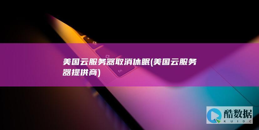 美国云服务器取消休眠 (美国云服务器提供商)