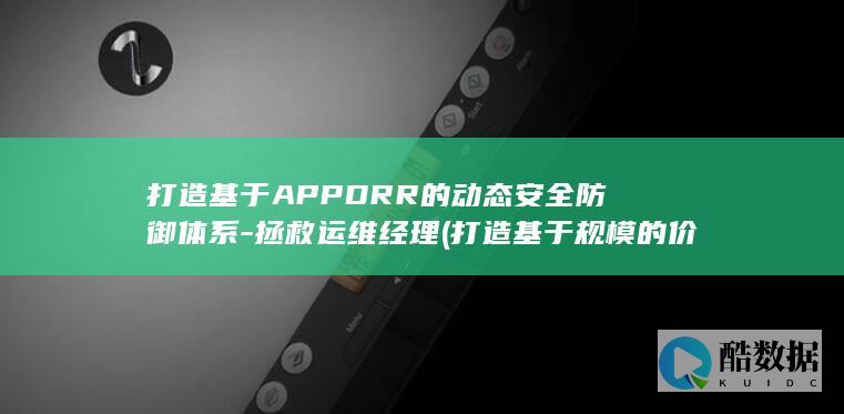 打造基于APPDRR的动态安全防御体系-拯救运维经理 (打造基于规模的价值经营体系)