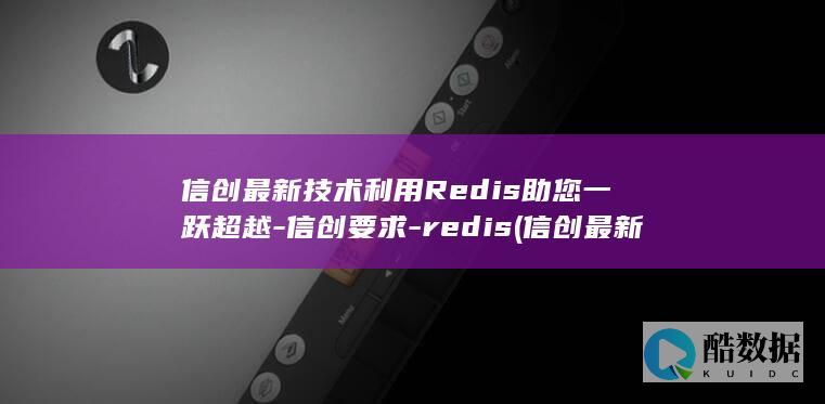 信创最新技术利用Redis助您一跃超越-信创要求-redis (信创最新技术标准划定的三大件)