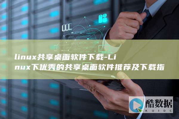 linux共享桌面软件下载-Linux下优秀的共享桌面软件推荐及下载指南 (linux共享文件夹怎么设置)