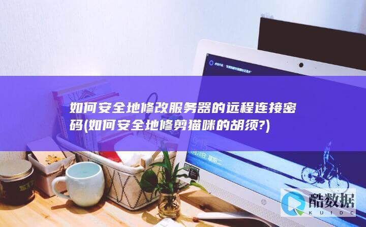 如何安全地修改服务器的远程连接密码 (如何安全地修剪猫咪的胡须?)