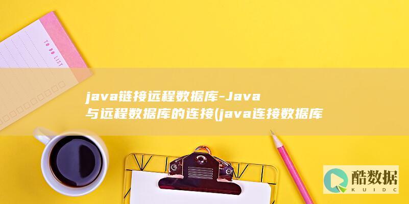 java链接远程数据库-Java与远程数据库的连接 (java连接数据库)