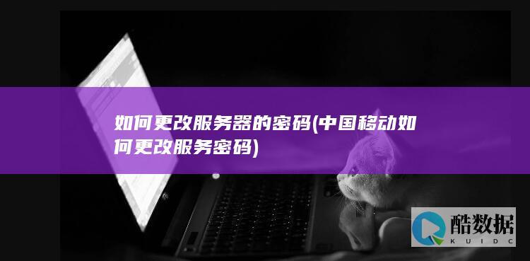如何更改服务器的密码 (中国移动如何更改服务密码)