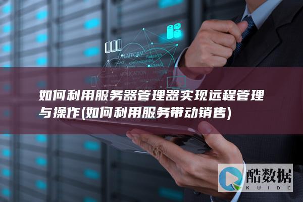 如何利用服务器管理器实现远程管理与操作 (如何利用服务带动销售)