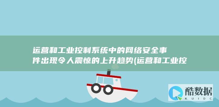 运营和工业控制系统中的网络安全事件出现令人震惊的上升趋势 (运营和工业控股哪个好)